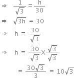 rightwards double arrow space space space fraction numerator 1 over denominator square root of 3 end fraction equals straight h over 30
rightwards double arrow space space space square root of 3 straight h end root space equals space 30
rightwards double arrow space space space space straight h space equals space fraction numerator 30 over denominator square root of 3 end fraction
rightwards double arrow space space space space straight h space equals space fraction numerator 30 over denominator square root of 3 end fraction straight X fraction numerator square root of 3 over denominator square root of 3 end fraction
space space space space space space space space space space space equals space fraction numerator 30 square root of 3 over denominator 3 end fraction space equals space 10 square root of 3