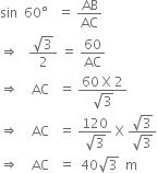 sin space space 60 degree space space space equals space AB over AC
rightwards double arrow space space space fraction numerator square root of 3 over denominator 2 end fraction space equals space 60 over AC
rightwards double arrow space space space space AC space space space equals space fraction numerator 60 space straight X space 2 over denominator square root of 3 end fraction
rightwards double arrow space space space space AC space space space equals space fraction numerator 120 over denominator square root of 3 end fraction space straight X space fraction numerator square root of 3 over denominator square root of 3 end fraction
rightwards double arrow space space space space AC space space space equals space space 40 square root of 3 space space straight m