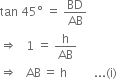 tan space 45 degree space equals space BD over AB
rightwards double arrow space space space 1 space equals space straight h over AB
rightwards double arrow space space space AB thin space equals space straight h space space space space space space space space space... left parenthesis straight i right parenthesis