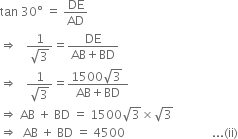 tan space 30 degree space equals space DE over AD
rightwards double arrow space space space fraction numerator 1 over denominator square root of 3 end fraction equals fraction numerator DE over denominator AB plus BD end fraction
rightwards double arrow space space space fraction numerator 1 over denominator square root of 3 end fraction equals fraction numerator 1500 square root of 3 space over denominator AB plus BD end fraction
rightwards double arrow space AB space plus space BD space equals space 1500 square root of 3 cross times square root of 3
rightwards double arrow space space AB space plus space BD space equals space 4500 space space space space space space space space space space space space space space space space space space space space space space space space space space space space space... left parenthesis ii right parenthesis