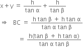 straight x plus straight y space equals space fraction numerator straight h over denominator tan space straight alpha end fraction plus fraction numerator straight h over denominator tan space straight beta end fraction
rightwards double arrow space space space BC space equals space fraction numerator straight h space tan space straight beta space plus space straight h space tan space straight alpha over denominator tan space straight alpha space tan space straight beta end fraction
space space space space space space space space space space space space equals space fraction numerator straight h left parenthesis tan space straight beta space plus space straight h space tan space straight alpha right parenthesis over denominator tan space straight alpha space tan space straight beta end fraction