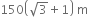 150 open parentheses square root of 3 plus 1 close parentheses space straight m