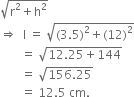 square root of straight r squared plus straight h squared end root
rightwards double arrow space space straight l space equals space square root of left parenthesis 3.5 right parenthesis squared plus left parenthesis 12 right parenthesis squared end root
space space space space space space space equals space square root of 12.25 plus 144 end root
space space space space space space space equals space square root of 156.25 end root
space space space space space space space equals space 12.5 space cm.
space space space space space space space space