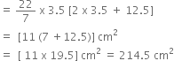 equals space 22 over 7 space straight x space 3.5 space left square bracket 2 space straight x space 3.5 space plus space 12.5 right square bracket
equals space space left square bracket 11 space left parenthesis 7 space plus 12.5 right parenthesis right square bracket space cm squared
equals space space left square bracket space 11 space straight x space 19.5 right square bracket space cm squared space equals space 214.5 space cm squared