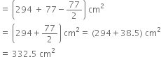 equals space open parentheses 294 space plus space 77 minus 77 over 2 close parentheses space cm squared
equals space open parentheses 294 plus 77 over 2 close parentheses space cm squared equals space left parenthesis 294 plus 38.5 right parenthesis space cm squared
equals space 332.5 space cm squared