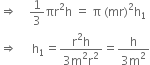 rightwards double arrow space space space space 1 third πr squared straight h space equals space straight pi space left parenthesis mr right parenthesis squared straight h subscript 1
rightwards double arrow space space space space space straight h subscript 1 equals fraction numerator straight r squared straight h over denominator 3 straight m squared straight r squared end fraction equals fraction numerator straight h over denominator 3 straight m squared end fraction