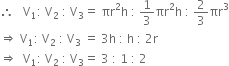 therefore space space space straight V subscript 1 colon space straight V subscript 2 space colon space straight V subscript 3 equals space πr squared straight h space colon space 1 third πr squared straight h space colon space 2 over 3 πr cubed
rightwards double arrow space straight V subscript 1 colon space straight V subscript 2 space colon space straight V subscript 3 space equals space 3 straight h space colon space straight h space colon space 2 straight r
rightwards double arrow space space straight V subscript 1 colon space straight V subscript 2 space colon space straight V subscript 3 equals space 3 space colon space 1 space colon space 2