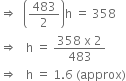 rightwards double arrow space space open parentheses 483 over 2 close parentheses straight h space equals space 358
rightwards double arrow space space space straight h space equals space fraction numerator 358 space straight x space 2 over denominator 483 end fraction
rightwards double arrow space space space straight h space equals space 1.6 space left parenthesis approx right parenthesis
