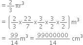 equals 2 over 3 πr cubed
equals space open parentheses 2 over 3 straight x 22 over 7 straight x 3 over 2 straight x 3 over 2 straight x 3 over 2 close parentheses space straight m cubed
equals space 99 over 14 straight m cubed equals 99000000 over 14 space cm cubed
