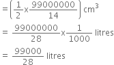 equals open parentheses 1 half straight x 99000000 over 14 close parentheses space cm cubed
equals space 99000000 over 28 straight x 1 over 1000 space litres
equals space 99000 over 28 space litres
