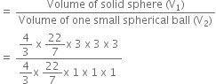 equals space fraction numerator Volume space of space solid space sphere space left parenthesis straight V subscript 1 right parenthesis over denominator Volume space of space one space small space spherical space ball space left parenthesis straight V subscript 2 right parenthesis end fraction
equals space fraction numerator begin display style 4 over 3 end style space straight x space begin display style 22 over 7 end style straight x space 3 space straight x space 3 space straight x space 3 over denominator begin display style 4 over 3 end style straight x space begin display style 22 over 7 end style straight x space 1 space straight x space 1 space straight x space 1 space end fraction