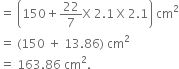equals space open parentheses 150 plus 22 over 7 straight X space 2.1 space straight X space 2.1 close parentheses space cm squared
equals space left parenthesis 150 space plus space 13.86 right parenthesis space cm squared
equals space 163.86 space cm squared.