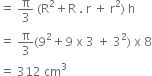 equals space straight pi over 3 space left parenthesis straight R squared plus straight R space. space straight r space plus space straight r squared right parenthesis space straight h
equals space straight pi over 3 left parenthesis 9 squared plus 9 space straight x space 3 space plus space 3 squared right parenthesis space straight x space 8
equals space 312 space cm cubed