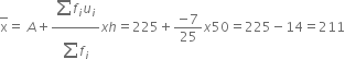 top enclose straight x equals space A plus fraction numerator begin display style sum from blank to blank of end style f subscript i u subscript i over denominator begin display style sum from blank to blank of end style f subscript i end fraction x h equals 225 plus fraction numerator negative 7 over denominator 25 end fraction x 50 equals 225 minus 14 equals 211