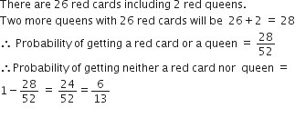 There space are space 26 space red space cards space including space 2 space red space queens.
Two space more space queens space with space 26 space red space cards space will space be space space 26 plus 2 space equals space 28
therefore space Probability space of space getting space straight a space red space card space or space straight a space queen space equals space 28 over 52
therefore Probability space of space getting space neither space straight a space red space card space nor space space queen space equals
1 minus 28 over 52 space equals space 24 over 52 equals 6 over 13
