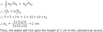 therefore space 1 third straight pi subscript 1 straight r squared straight h subscript 1 space equals space straight pi subscript 2 straight r squared straight h subscript 2
therefore space straight r subscript 1 superscript 2 straight h space equals 3 straight r subscript 2 superscript 2 straight h subscript 2 superscript space
therefore space 5 space straight x space 5 space straight x space 24 space equals space 3 space straight x space 10 space straight x space 10 space straight x space straight h subscript 2
therefore straight h subscript 2 space equals space fraction numerator 5 straight x space 5 straight x 24 over denominator 3 straight x 10 space straight x 10 end fraction space equals 2 space cm
Thus comma space the space water space will space rise space upto space the space height space of space 2 space cm space in space the space cylinderical space vessel.