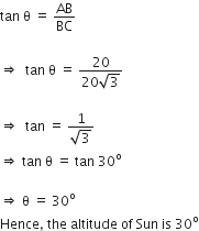 tan space straight theta space equals space AB over BC

rightwards double arrow space space tan space straight theta space equals space fraction numerator 20 over denominator 20 square root of 3 end fraction

rightwards double arrow space space tan space equals space fraction numerator 1 over denominator square root of 3 end fraction
rightwards double arrow space tan space straight theta space equals space tan space 30 to the power of straight o

rightwards double arrow space straight theta space equals space 30 to the power of straight o
Hence comma space the space altitude space of space Sun space is space 30 to the power of straight o