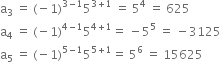 straight a subscript 3 space equals space left parenthesis negative 1 right parenthesis to the power of 3 minus 1 end exponent 5 to the power of 3 plus 1 end exponent space equals space 5 to the power of 4 space equals space 625
straight a subscript 4 space equals space left parenthesis negative 1 right parenthesis to the power of 4 minus 1 end exponent 5 to the power of 4 plus 1 end exponent equals space minus 5 to the power of 5 space equals space minus 3125
straight a subscript 5 space equals space left parenthesis negative 1 right parenthesis to the power of 5 minus 1 end exponent 5 to the power of 5 plus 1 end exponent equals space 5 to the power of 6 space equals space 15625