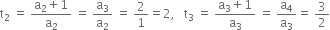 straight t subscript 2 space equals space fraction numerator straight a subscript 2 plus 1 over denominator straight a subscript 2 end fraction space equals space straight a subscript 3 over straight a subscript 2 space equals space 2 over 1 equals 2 comma space space space straight t subscript 3 space equals space fraction numerator straight a subscript 3 plus 1 over denominator straight a subscript 3 end fraction space equals space straight a subscript 4 over straight a subscript 3 equals space 3 over 2
