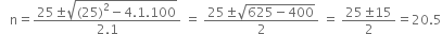 space space space straight n equals fraction numerator 25 plus-or-minus square root of left parenthesis 25 right parenthesis squared minus 4.1.100 end root over denominator 2.1 end fraction space equals space fraction numerator 25 plus-or-minus square root of 625 minus 400 end root over denominator 2 end fraction space equals space fraction numerator 25 plus-or-minus 15 over denominator 2 end fraction equals 20.5