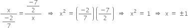 fraction numerator straight x over denominator begin display style fraction numerator negative 2 over denominator 7 end fraction end style end fraction equals fraction numerator begin display style fraction numerator negative 7 over denominator 2 end fraction end style over denominator straight x end fraction space space space rightwards double arrow space space space straight x squared space equals space open parentheses fraction numerator negative 2 over denominator 7 end fraction close parentheses space open parentheses fraction numerator negative 7 over denominator 2 end fraction close parentheses space space rightwards double arrow space space space straight x squared space equals space 1 space space rightwards double arrow space space straight x space equals space plus-or-minus 1