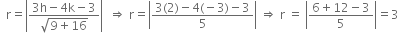 space space straight r equals open vertical bar fraction numerator 3 straight h minus 4 straight k minus 3 over denominator square root of 9 plus 16 end root end fraction close vertical bar space space rightwards double arrow space straight r equals open vertical bar fraction numerator 3 left parenthesis 2 right parenthesis minus 4 left parenthesis negative 3 right parenthesis minus 3 over denominator 5 end fraction close vertical bar space rightwards double arrow space straight r space equals space open vertical bar fraction numerator 6 plus 12 minus 3 over denominator 5 end fraction close vertical bar equals 3
