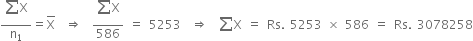 fraction numerator begin display style sum from blank to blank of end style straight X over denominator straight n subscript 1 end fraction equals top enclose straight X space space rightwards double arrow space space fraction numerator begin display style sum from blank to blank of end style straight X over denominator 586 end fraction space equals space 5253 space space rightwards double arrow space space sum from blank to blank of straight X space equals space Rs. space 5253 space cross times space 586 space equals space Rs. space 3078258