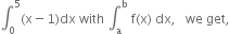 integral subscript 0 superscript 5 left parenthesis straight x minus 1 right parenthesis dx space with space integral subscript straight a superscript straight b space straight f left parenthesis straight x right parenthesis space dx comma space space space we space get comma