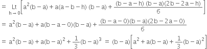 equals space Lt with straight h rightwards arrow 0 below open square brackets straight a squared left parenthesis straight b minus straight a right parenthesis plus straight a left parenthesis straight a minus straight b minus straight h right parenthesis space left parenthesis straight b minus straight a right parenthesis plus fraction numerator left parenthesis straight b minus straight a minus straight h right parenthesis space left parenthesis straight b minus straight a right parenthesis left parenthesis 2 straight b minus 2 straight a minus straight h right parenthesis over denominator 6 end fraction close square brackets
equals space straight a squared left parenthesis straight b minus straight a right parenthesis plus straight a left parenthesis straight b minus straight a minus 0 right parenthesis left parenthesis straight b minus straight a right parenthesis plus fraction numerator left parenthesis straight b minus straight a minus 0 right parenthesis left parenthesis straight b minus straight a right parenthesis left parenthesis 2 straight b minus 2 straight a minus 0 right parenthesis over denominator 6 end fraction
equals space straight a squared left parenthesis straight b minus straight a right parenthesis plus straight a left parenthesis straight b minus straight a right parenthesis squared plus 1 third left parenthesis straight b minus straight a right parenthesis cubed space equals space left parenthesis straight b minus straight a right parenthesis open square brackets straight a squared plus straight a left parenthesis straight b minus straight a right parenthesis plus 1 third left parenthesis straight b minus straight a right parenthesis squared close square brackets