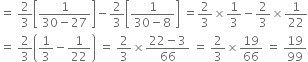 equals space 2 over 3 open square brackets fraction numerator 1 over denominator 30 minus 27 end fraction close square brackets minus 2 over 3 open square brackets fraction numerator 1 over denominator 30 minus 8 end fraction close square brackets space equals 2 over 3 cross times 1 third minus 2 over 3 cross times 1 over 22
equals space 2 over 3 open parentheses 1 third minus 1 over 22 close parentheses space equals space 2 over 3 cross times fraction numerator 22 minus 3 over denominator 66 end fraction space equals space 2 over 3 cross times 19 over 66 space equals space 19 over 99