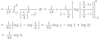 equals space 1 over 16 integral subscript negative 1 end subscript superscript 0 space fraction numerator 1 over denominator open parentheses begin display style 5 over 4 end style close parentheses squared minus straight t squared end fraction space dt space equals space 1 over 16 cross times fraction numerator 1 over denominator 2 cross times begin display style 5 over 4 end style end fraction open square brackets log space open vertical bar fraction numerator begin display style 5 over 4 end style plus straight t over denominator begin display style 5 over 4 end style minus straight t end fraction close vertical bar close square brackets subscript negative 1 end subscript superscript 0
equals space 1 over 40 open parentheses log space 1 space minus space log space 1 over 9 close parentheses space equals space 1 over 40 left parenthesis log space 1 space minus space log space 1 space plus space log space 9 right parenthesis
space equals space 1 over 40 space log space 9.