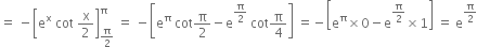 equals space minus open square brackets straight e to the power of straight x space cot space straight x over 2 close square brackets subscript straight pi over 2 end subscript superscript straight pi space equals space minus open square brackets straight e to the power of straight pi space cot straight pi over 2 minus straight e to the power of straight pi over 2 end exponent space cot straight pi over 4 close square brackets space equals negative open square brackets straight e to the power of straight pi cross times 0 minus straight e to the power of straight pi over 2 end exponent cross times 1 close square brackets space equals space straight e to the power of straight pi over 2 end exponent
