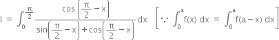 straight I space equals space integral subscript 0 superscript straight pi over 2 end superscript fraction numerator cos space open parentheses begin display style straight pi over 2 end style minus straight x close parentheses over denominator sin open parentheses begin display style straight pi over 2 end style minus straight x close parentheses plus cos open parentheses begin display style straight pi over 2 end style minus straight x close parentheses end fraction dx space space space space open square brackets because space integral subscript 0 superscript straight a straight f left parenthesis straight x right parenthesis space dx space equals space integral subscript 0 superscript straight a straight f left parenthesis straight a minus straight x right parenthesis space dx close square brackets