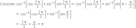 Consider space cos to the power of negative 1 end exponent open parentheses cos space fraction numerator 2 straight pi over denominator 3 end fraction close parentheses plus sin to the power of negative 1 end exponent open parentheses sin fraction numerator 2 straight pi over denominator 3 end fraction close parentheses equals space cos to the power of negative 1 end exponent open square brackets cos fraction numerator 2 straight pi over denominator 3 end fraction close square brackets plus sin to the power of negative 1 end exponent open square brackets sin open parentheses straight pi minus straight pi over 3 close parentheses close square brackets
space space space space space space space space space space space space space space space space space equals space cos to the power of negative 1 end exponent open square brackets cos fraction numerator 2 straight pi over denominator 3 end fraction close square brackets plus sin to the power of negative 1 end exponent open square brackets sin straight pi over 3 close square brackets
space space space space space space space space space space space space space space space space space equals space fraction numerator 2 straight pi over denominator 3 end fraction plus straight pi over 3 equals straight pi