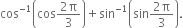 cos to the power of negative 1 end exponent open parentheses cos fraction numerator 2 straight pi over denominator 3 end fraction close parentheses plus sin to the power of negative 1 end exponent open parentheses sin fraction numerator 2 straight pi over denominator 3 end fraction close parentheses.