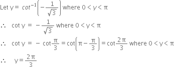 Let space straight y equals space c o t to the power of negative 1 end exponent open parentheses negative fraction numerator 1 over denominator square root of 3 end fraction close parentheses space where space 0 less than y less than straight pi
therefore space space space cot space straight y space equals space minus fraction numerator 1 over denominator square root of 3 end fraction space where space 0 less than straight y less than straight pi
therefore space space space cot space straight y space equals space minus space cot straight pi over 3 equals cot open parentheses straight pi minus straight pi over 3 close parentheses equals cot fraction numerator 2 straight pi over denominator 3 end fraction space where space 0 less than straight y less than straight pi
therefore space space space space space straight y equals fraction numerator 2 straight pi over denominator 3 end fraction
