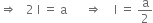 rightwards double arrow space space space 2 space straight I space equals space straight a space space space space space space rightwards double arrow space space space space straight I space equals space straight a over 2