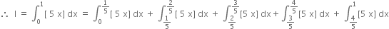 therefore space space straight I space equals space integral subscript 0 superscript 1 left square bracket space 5 space straight x right square bracket space dx space equals space integral subscript 0 superscript 1 fifth end superscript left square bracket space 5 space straight x right square bracket space dx space plus space integral subscript 1 fifth end subscript superscript 2 over 5 end superscript left square bracket space 5 space straight x right square bracket space dx space plus space integral subscript 2 over 5 end subscript superscript 3 over 5 end superscript left square bracket 5 space straight x right square bracket space dx plus integral subscript 3 over 5 end subscript superscript 4 over 5 end superscript left square bracket 5 space straight x right square bracket space dx space plus space integral subscript 4 over 5 end subscript superscript 1 left square bracket 5 space straight x right square bracket space dx