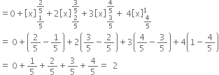 equals 0 plus open square brackets straight x close square brackets subscript 1 fifth end subscript superscript 2 over 5 end superscript plus 2 open square brackets straight x close square brackets subscript 2 over 5 end subscript superscript 3 over 5 end superscript plus 3 open square brackets straight x close square brackets subscript 3 over 5 end subscript superscript 4 over 5 end superscript plus space 4 open square brackets straight x close square brackets subscript 4 over 5 end subscript superscript 1
equals space 0 plus open parentheses 2 over 5 minus 1 fifth close parentheses plus 2 open parentheses 3 over 5 minus 2 over 5 close parentheses plus 3 open parentheses 4 over 5 minus 3 over 5 close parentheses plus 4 open parentheses 1 minus 4 over 5 close parentheses
equals space 0 plus 1 fifth plus 2 over 5 plus 3 over 5 plus 4 over 5 equals space space 2
