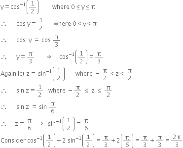 straight y equals cos to the power of negative 1 end exponent open parentheses 1 half close parentheses space space space space space space space space space where space 0 less or equal than straight y less or equal than straight pi
therefore space space space space space space cos space straight y equals 1 half space space space space space space where space 0 less or equal than straight y less or equal than straight pi
therefore space space space space space space cos space space straight y space equals space cos space straight pi over 3
therefore space space space space space space straight y equals straight pi over 3 space space space space space space space rightwards double arrow space space space space cos to the power of negative 1 end exponent open parentheses 1 half close parentheses equals straight pi over 3
Again space let space straight z equals space sin to the power of negative 1 end exponent open parentheses 1 half close parentheses space space space space space space space where space minus straight pi over 2 less or equal than straight z less or equal than straight pi over 2
therefore space space space space space space sin space straight z equals 1 half space space space where space minus straight pi over 2 space less or equal than space straight z space less or equal than space straight pi over 2
therefore space space space space space space sin space straight z space equals space sin space straight pi over 6
therefore space space space space space straight z equals straight pi over 6 space space rightwards double arrow space space sin to the power of negative 1 end exponent open parentheses 1 half close parentheses equals straight pi over 6
Consider space cos to the power of negative 1 end exponent open parentheses 1 half close parentheses plus 2 space sin to the power of negative 1 end exponent open parentheses 1 half close parentheses equals straight pi over 3 plus 2 open parentheses straight pi over 6 close parentheses equals straight pi over 3 plus straight pi over 3 equals fraction numerator 2 straight pi over denominator 3 end fraction