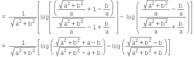 equals space fraction numerator 1 over denominator square root of straight a squared plus straight b squared end root end fraction open square brackets log open square brackets fraction numerator open parentheses begin display style fraction numerator square root of straight a squared plus straight b squared end root over denominator straight a end fraction end style plus 1 minus begin display style straight b over straight a end style close parentheses over denominator begin display style fraction numerator square root of straight a squared plus straight b squared end root over denominator straight a end fraction end style minus 1 plus begin display style straight b over straight a end style end fraction close square brackets minus space log space open parentheses fraction numerator begin display style fraction numerator square root of straight a squared plus straight b squared end root over denominator straight a end fraction minus straight b over straight a end style over denominator begin display style fraction numerator square root of straight a squared plus straight b squared end root over denominator straight a end fraction plus straight b over straight a end style end fraction close parentheses close square brackets space
equals space fraction numerator 1 over denominator square root of straight a squared plus straight b squared end root end fraction open square brackets log space open parentheses fraction numerator square root of straight a squared plus straight b squared end root plus straight a minus straight b over denominator square root of straight a squared plus straight b squared end root minus straight a plus straight b end fraction close parentheses minus log space open parentheses fraction numerator square root of straight a squared plus straight b squared end root minus straight b over denominator square root of straight a squared plus straight b squared end root plus straight b end fraction close parentheses close square brackets