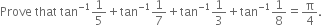 Prove space that space tan to the power of negative 1 end exponent 1 fifth plus tan to the power of negative 1 end exponent 1 over 7 plus tan to the power of negative 1 end exponent 1 third plus tan to the power of negative 1 end exponent 1 over 8 equals straight pi over 4.