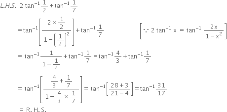 L italic. H italic. S italic. italic space italic space 2 space tan to the power of negative 1 end exponent 1 half plus tan to the power of negative 1 end exponent 1 over 7
space space space space space space space space space space space equals tan to the power of negative 1 end exponent open square brackets fraction numerator 2 cross times begin display style 1 half end style over denominator 1 minus open parentheses begin display style 1 half end style close parentheses squared end fraction close square brackets plus tan to the power of negative 1 end exponent 1 over 7 space space space space space space space space space space space space space space space space space space space space space space space space open square brackets because space 2 space tan to the power of negative 1 end exponent space straight x space equals space tan to the power of negative 1 end exponent space fraction numerator 2 straight x over denominator 1 minus straight x squared end fraction close square brackets
space space space space space space space space space space space equals space tan to the power of negative 1 end exponent fraction numerator 1 over denominator 1 minus begin display style 1 fourth end style end fraction plus tan to the power of negative 1 end exponent 1 over 7 equals tan to the power of negative 1 end exponent 4 over 3 plus tan to the power of negative 1 end exponent 1 over 7
space space space space space space space space space space space equals space tan to the power of negative 1 end exponent open square brackets fraction numerator begin display style 4 over 3 plus 1 over 7 end style over denominator 1 minus begin display style 4 over 3 end style cross times begin display style 1 over 7 end style end fraction close square brackets equals space tan to the power of negative 1 end exponent open square brackets fraction numerator 28 plus 3 over denominator 21 minus 4 end fraction close square brackets equals tan to the power of negative 1 end exponent 31 over 17
space space space space space space space space space space space space equals space straight R. space straight H. space straight S.