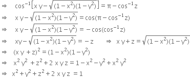 rightwards double arrow space space space space cos to the power of negative 1 end exponent open square brackets straight x space straight y minus square root of left parenthesis 1 minus straight x squared right parenthesis left parenthesis 1 minus straight y squared right parenthesis end root close square brackets equals straight pi minus cos to the power of negative 1 end exponent straight z
rightwards double arrow space space space space straight x space straight y minus square root of left parenthesis 1 minus straight x squared right parenthesis left parenthesis 1 minus straight y squared right parenthesis end root equals cos left parenthesis straight pi minus cos to the power of negative 1 end exponent straight z right parenthesis
rightwards double arrow space space space space straight x space straight y minus square root of left parenthesis 1 minus straight x squared right parenthesis left parenthesis 1 minus straight y squared right parenthesis end root equals negative cos left parenthesis cos to the power of negative 1 end exponent straight z right parenthesis
rightwards double arrow space space space space xy minus square root of left parenthesis 1 minus straight x squared right parenthesis left parenthesis 1 minus straight y squared right parenthesis end root equals negative straight z space space space space space space space rightwards double arrow space space straight x space straight y plus straight z equals square root of left parenthesis 1 minus straight x squared right parenthesis left parenthesis 1 minus straight y squared right parenthesis end root
rightwards double arrow space space space left parenthesis straight x space straight y space plus straight z right parenthesis squared equals left parenthesis 1 minus straight x squared right parenthesis left parenthesis 1 minus straight y squared right parenthesis
rightwards double arrow space space space straight x squared space straight y squared space plus straight z squared plus 2 space straight x space straight y space straight z equals 1 minus straight x squared minus straight y squared plus straight x squared space straight y squared
rightwards double arrow space space straight x squared plus straight y squared plus straight z squared plus 2 space straight x space straight y space straight z space equals 1