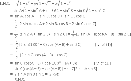 straight L. straight H. straight S. space equals space square root of 1 minus straight x squared end root plus straight y square root of 1 minus straight y to the power of 2 degree end exponent end root plus straight z square root of 1 minus straight z squared end root
space space space space space space space space space space equals sin space straight A square root of 1 minus sin squared space straight A end root plus sin space straight B square root of 1 minus sin squared space straight B end root plus sin space straight C square root of 1 minus sin squared space straight C end root
space space space space space space space space space space equals space sin space straight A. space cos space straight A space plus space sin space space straight B. space cos space straight B plus space sin space straight C space. space cos space straight C
space space space space space space space space space space equals 1 half left square bracket 2 space sin space straight A. cos space straight A plus 2 space sin space straight B. space cos space straight B plus 2 space sin space straight C. space cos space straight C right square bracket
space space space space space space space space space space equals 1 half left square bracket left parenthesis sin space 2 space straight A plus space sin space 2 space straight B right parenthesis plus sin space 2 space straight C right square bracket equals 1 half left square bracket 2 space sin space left parenthesis straight A plus straight B right parenthesis cos left parenthesis straight A minus straight B right parenthesis plus sin space 2 space straight C right square bracket
space space space space space space space space space space equals space 1 half left square bracket 2 space sin left parenthesis 180 degree minus straight C right parenthesis space cos space left parenthesis straight A minus straight B right parenthesis plus sin space 2 straight C right square bracket space space space space space space space space space space space space space space space left square bracket because space of space left parenthesis 1 right parenthesis right square bracket
space space space space space space space space space space equals space 1 half space left square bracket 2 space sin space straight C. space cos space left parenthesis straight A minus straight B right parenthesis plus cos space straight C right curly bracket
space space space space space space space space space space equals space sin space straight C left square bracket cos left parenthesis straight A minus straight B right parenthesis plus cos left curly bracket 180 degree minus left parenthesis straight A plus straight B right parenthesis right curly bracket right square bracket space space space space space space space space space space space space space space space space space left square bracket because space of space left parenthesis 1 right parenthesis right square bracket
space space space space space space space space space space equals space sin space straight C left square bracket cos left parenthesis straight A minus straight B right parenthesis minus cos left parenthesis straight A plus straight B right parenthesis right square bracket minus sinC left square bracket 2 space sin space straight A space sin space straight B right square bracket
space space space space space space space space space space equals space 2 space sin space straight A space sin space straight B space sin space straight C equals space 2 space xyz
space space space space space space space space space space equals space straight R. straight H. straight S.

