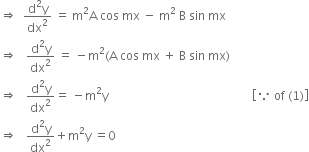 rightwards double arrow space space fraction numerator straight d squared straight y over denominator dx squared end fraction space equals space straight m squared straight A space cos space mx space minus space straight m squared space straight B space sin space mx
rightwards double arrow space space space fraction numerator straight d squared straight y over denominator dx squared end fraction space equals space minus straight m squared left parenthesis straight A space cos space mx space plus space straight B space sin space mx right parenthesis
rightwards double arrow space space space fraction numerator straight d squared straight y over denominator dx squared end fraction equals space minus straight m squared straight y space space space space space space space space space space space space space space space space space space space space space space space space space space space space space space space space space space space space space space space space space space space space space space space space open square brackets because space of space left parenthesis 1 right parenthesis close square brackets
rightwards double arrow space space space fraction numerator straight d squared straight y over denominator dx squared end fraction plus straight m squared straight y space equals 0