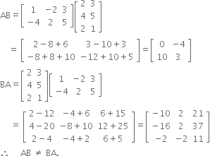 AB equals open square brackets table row 1 cell negative 2 end cell 3 row cell negative 4 end cell 2 5 end table close square brackets open square brackets table row 2 3 row 4 5 row 2 1 end table close square brackets
space space space space equals space open square brackets table row cell 2 minus 8 plus 6 end cell cell 3 minus 10 plus 3 end cell row cell negative 8 plus 8 plus 10 end cell cell negative 12 plus 10 plus 5 end cell end table close square brackets equals open square brackets table row 0 cell negative 4 end cell row 10 3 end table close square brackets
BA equals open square brackets table row 2 3 row 4 5 row 2 1 end table close square brackets open square brackets table row 1 cell negative 2 end cell 3 row cell negative 4 end cell 2 5 end table close square brackets
space space space space space equals space open square brackets table row cell 2 minus 12 end cell cell negative 4 plus 6 end cell cell 6 plus 15 end cell row cell 4 minus 20 end cell cell negative 8 plus 10 end cell cell 12 plus 25 end cell row cell 2 minus 4 end cell cell negative 4 plus 2 end cell cell 6 plus 5 end cell end table close square brackets equals open square brackets table row cell negative 10 end cell 2 21 row cell negative 16 end cell 2 37 row cell negative 2 end cell cell negative 2 end cell 11 end table close square brackets
therefore space space space space space AB space not equal to space BA.