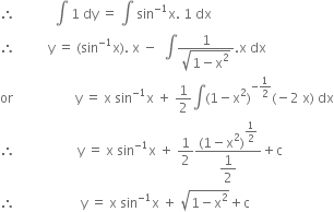 therefore space space space space space space space space space space space space integral space 1 space dy space equals space integral space sin to the power of negative 1 end exponent straight x. space 1 space dx
therefore space space space space space space space space space space straight y space equals space left parenthesis sin to the power of negative 1 end exponent straight x right parenthesis. space straight x space minus space space integral fraction numerator 1 over denominator square root of 1 minus straight x squared end root end fraction. straight x space dx
or space space space space space space space space space space space space space space space space space space space straight y space equals space straight x space sin to the power of negative 1 end exponent straight x space plus space 1 half integral left parenthesis 1 minus straight x squared right parenthesis to the power of negative 1 half end exponent left parenthesis negative 2 space straight x right parenthesis space dx
therefore space space space space space space space space space space space space space space space space space space space straight y space equals space straight x space sin to the power of negative 1 end exponent straight x space plus space 1 half fraction numerator left parenthesis 1 minus straight x squared right parenthesis to the power of begin display style 1 half end style end exponent over denominator begin display style 1 half end style end fraction plus straight c
therefore space space space space space space space space space space space space space space space space space space space space straight y space equals space straight x space sin to the power of negative 1 end exponent straight x space plus space square root of 1 minus straight x squared end root plus straight c