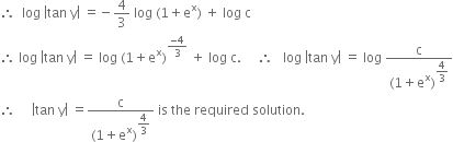 therefore space space log space open vertical bar tan space straight y close vertical bar space equals negative 4 over 3 space log space left parenthesis 1 plus straight e to the power of straight x right parenthesis space plus space log space straight c
therefore space log space open vertical bar tan space straight y close vertical bar space equals space log space left parenthesis 1 plus straight e to the power of straight x right parenthesis to the power of fraction numerator negative 4 over denominator 3 end fraction end exponent space plus space log space straight c. space space space space space therefore space space space log space open vertical bar tan space straight y close vertical bar space equals space log space fraction numerator straight c over denominator left parenthesis 1 plus straight e to the power of straight x right parenthesis to the power of begin display style 4 over 3 end style end exponent end fraction
therefore space space space space space open vertical bar tan space straight y close vertical bar space equals fraction numerator straight c over denominator left parenthesis 1 plus straight e to the power of straight x right parenthesis to the power of begin display style 4 over 3 end style end exponent end fraction space is space the space required space solution. space