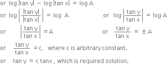 or space space log space open vertical bar tan space straight y close vertical bar space minus space log space open vertical bar tan space straight x close vertical bar space equals space log space straight A
or space space log space open parentheses fraction numerator open vertical bar tan space straight y close vertical bar over denominator open vertical bar tan space straight x close vertical bar end fraction close parentheses space equals space log space space straight A space space space space space space space space space space space space space space space space space space space space space space space space or space space space log space open vertical bar fraction numerator tan space straight y over denominator tan space straight x end fraction close vertical bar space equals space log space straight A
or space space space space space space space space space space open vertical bar fraction numerator tan space straight y over denominator tan space straight x end fraction close vertical bar space equals straight A space space space space space space space space space space space space space space space space space space space space space space space space space space space space space space space space space space or space space space space fraction numerator tan space straight y over denominator tan space straight x end fraction space equals space plus-or-minus space straight A
or space space space space space fraction numerator tan space straight y over denominator tan space straight x end fraction space equals straight c comma space space space where space straight c space is space arbitrary space constant. space
or space space space space space tan space straight y space equals space straight c space tanx space comma space which space is space required space solution. space